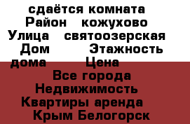 сдаётся комната › Район ­ кожухово › Улица ­ святоозерская › Дом ­ 21 › Этажность дома ­ 14 › Цена ­ 15 000 - Все города Недвижимость » Квартиры аренда   . Крым,Белогорск